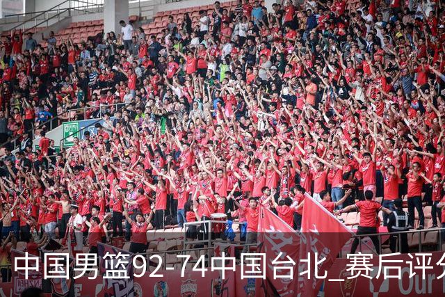 中国男篮92-74中国台北 赛后评分:胡金秋最高 高诗岩最低 郭士强低分